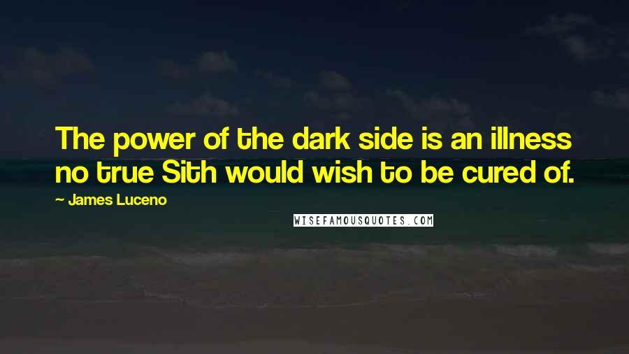 James Luceno Quotes: The power of the dark side is an illness no true Sith would wish to be cured of.
