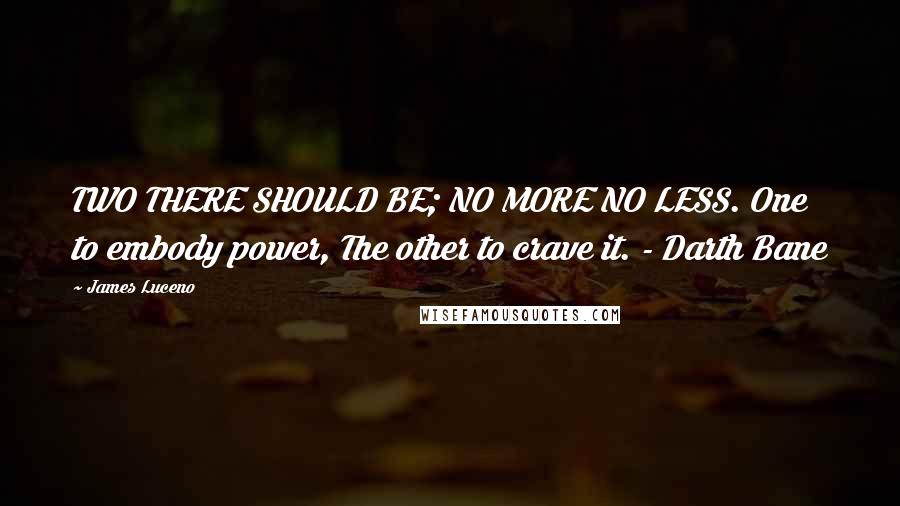 James Luceno Quotes: TWO THERE SHOULD BE; NO MORE NO LESS. One to embody power, The other to crave it. - Darth Bane