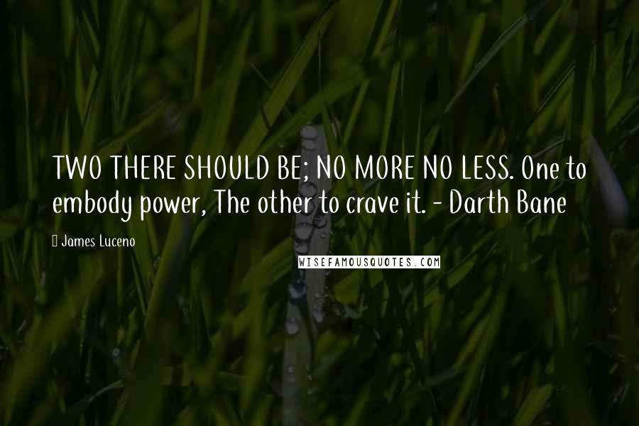 James Luceno Quotes: TWO THERE SHOULD BE; NO MORE NO LESS. One to embody power, The other to crave it. - Darth Bane