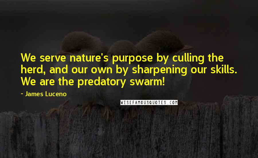 James Luceno Quotes: We serve nature's purpose by culling the herd, and our own by sharpening our skills. We are the predatory swarm!