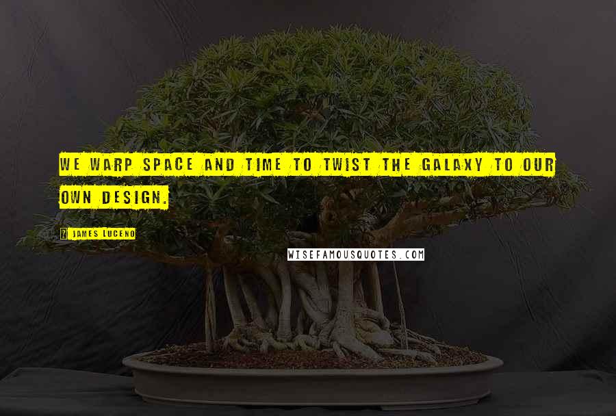 James Luceno Quotes: We warp space and time to twist the galaxy to our own design.