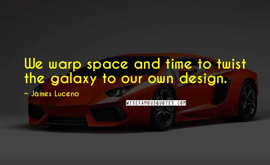 James Luceno Quotes: We warp space and time to twist the galaxy to our own design.