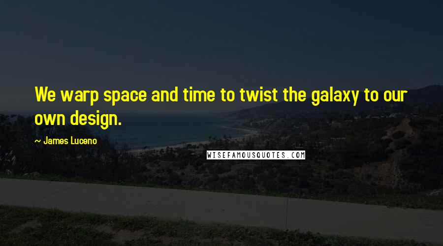 James Luceno Quotes: We warp space and time to twist the galaxy to our own design.