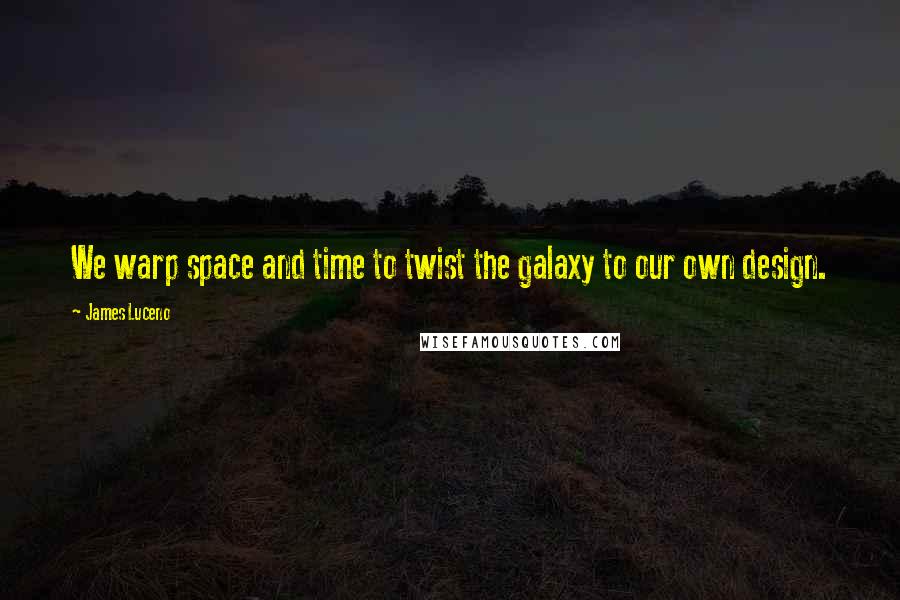 James Luceno Quotes: We warp space and time to twist the galaxy to our own design.