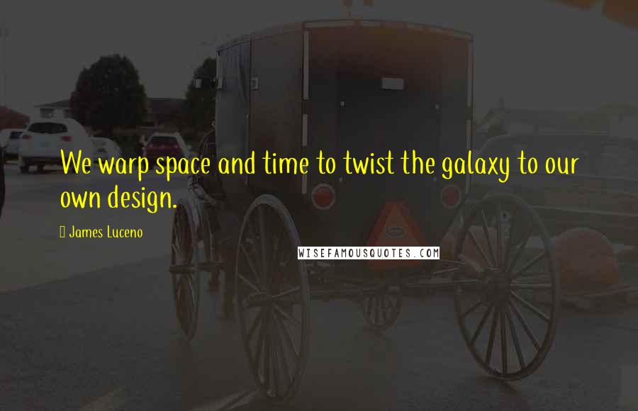 James Luceno Quotes: We warp space and time to twist the galaxy to our own design.