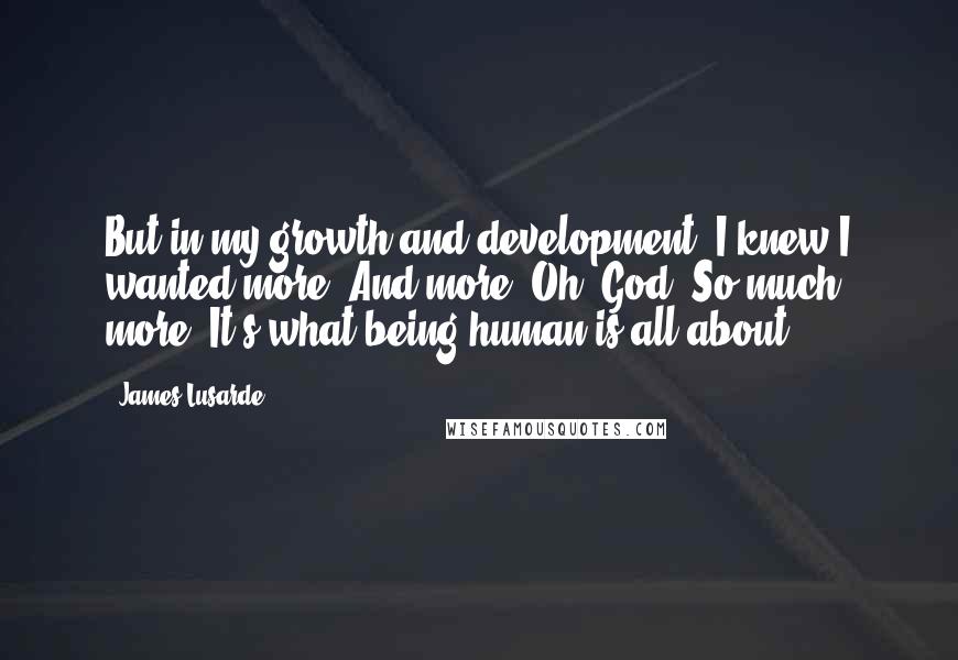 James Lusarde Quotes: But in my growth and development, I knew I wanted more. And more. Oh, God. So much more. It's what being human is all about.