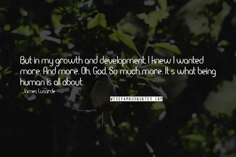 James Lusarde Quotes: But in my growth and development, I knew I wanted more. And more. Oh, God. So much more. It's what being human is all about.