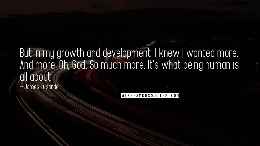 James Lusarde Quotes: But in my growth and development, I knew I wanted more. And more. Oh, God. So much more. It's what being human is all about.