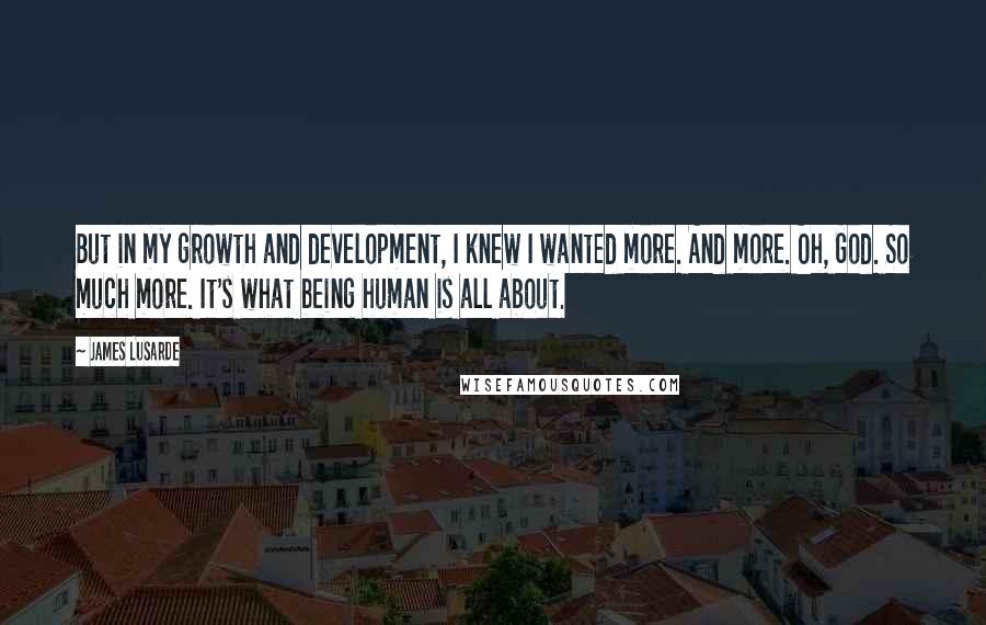 James Lusarde Quotes: But in my growth and development, I knew I wanted more. And more. Oh, God. So much more. It's what being human is all about.