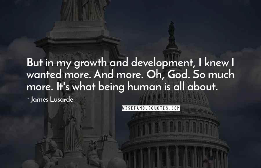 James Lusarde Quotes: But in my growth and development, I knew I wanted more. And more. Oh, God. So much more. It's what being human is all about.