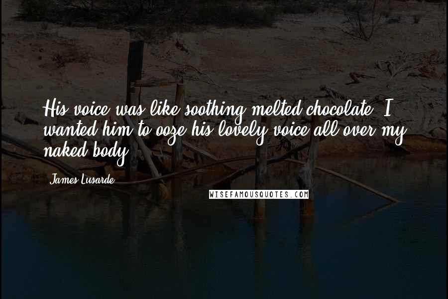 James Lusarde Quotes: His voice was like soothing melted chocolate. I wanted him to ooze his lovely voice all over my naked body.