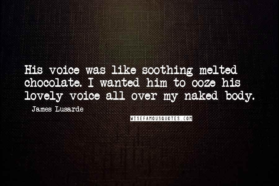 James Lusarde Quotes: His voice was like soothing melted chocolate. I wanted him to ooze his lovely voice all over my naked body.