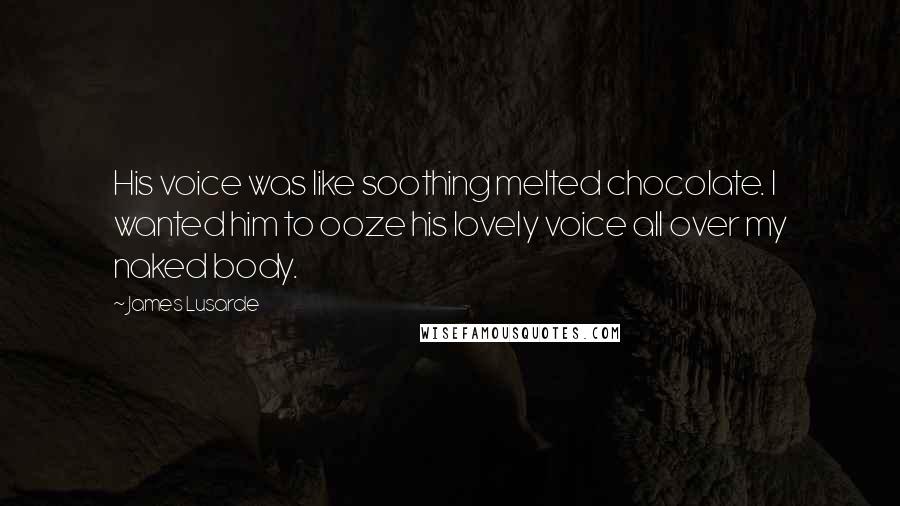 James Lusarde Quotes: His voice was like soothing melted chocolate. I wanted him to ooze his lovely voice all over my naked body.