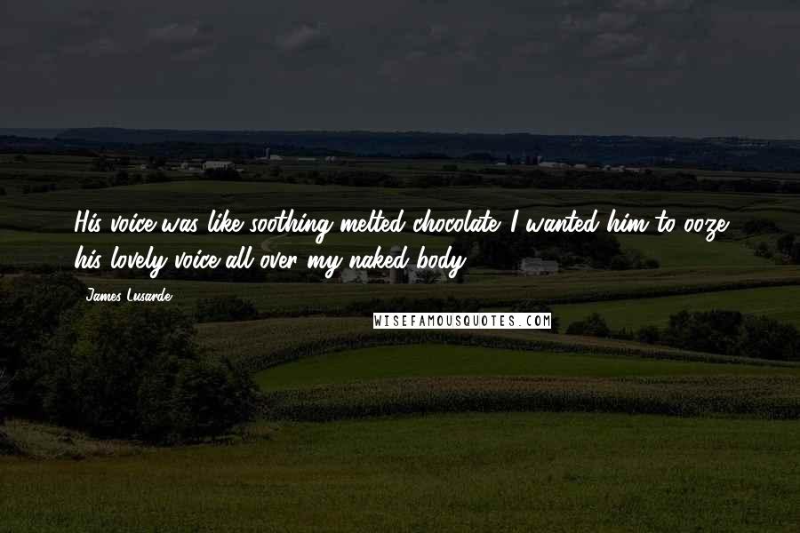 James Lusarde Quotes: His voice was like soothing melted chocolate. I wanted him to ooze his lovely voice all over my naked body.