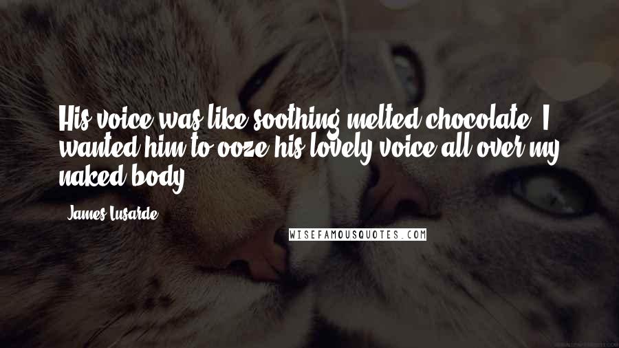 James Lusarde Quotes: His voice was like soothing melted chocolate. I wanted him to ooze his lovely voice all over my naked body.