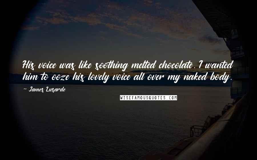 James Lusarde Quotes: His voice was like soothing melted chocolate. I wanted him to ooze his lovely voice all over my naked body.