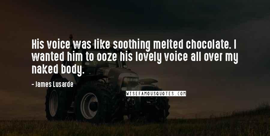 James Lusarde Quotes: His voice was like soothing melted chocolate. I wanted him to ooze his lovely voice all over my naked body.