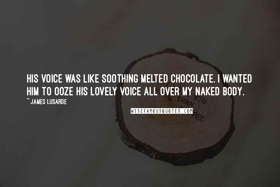 James Lusarde Quotes: His voice was like soothing melted chocolate. I wanted him to ooze his lovely voice all over my naked body.