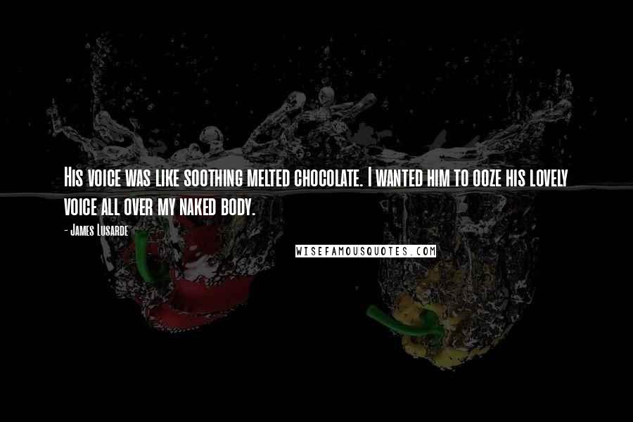 James Lusarde Quotes: His voice was like soothing melted chocolate. I wanted him to ooze his lovely voice all over my naked body.