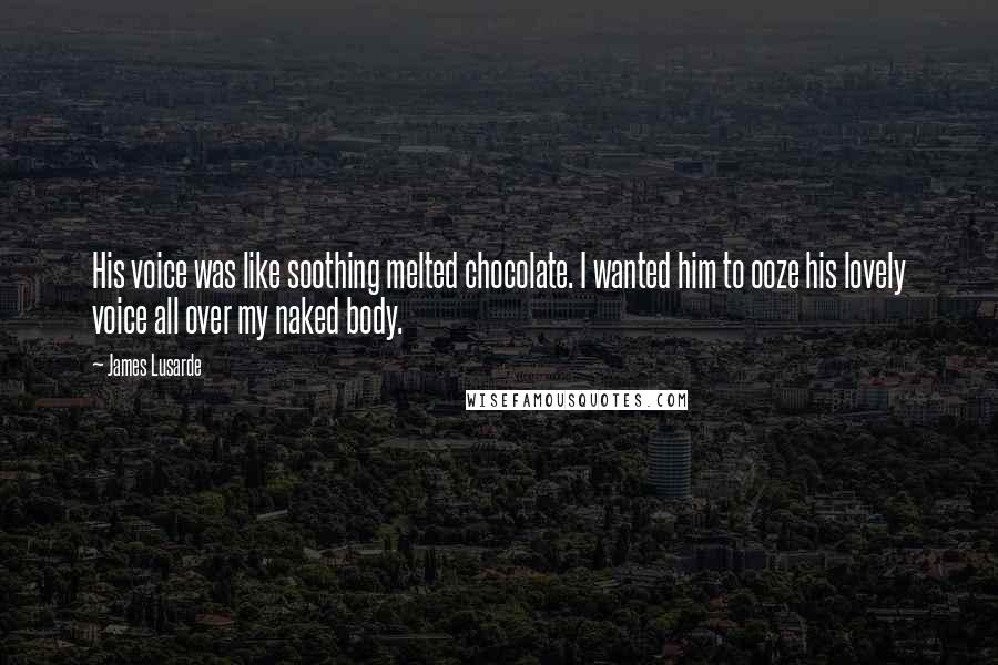 James Lusarde Quotes: His voice was like soothing melted chocolate. I wanted him to ooze his lovely voice all over my naked body.