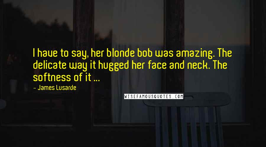 James Lusarde Quotes: I have to say, her blonde bob was amazing. The delicate way it hugged her face and neck. The softness of it ...