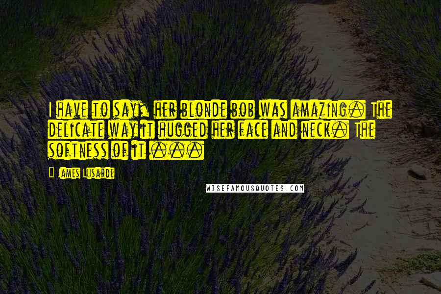 James Lusarde Quotes: I have to say, her blonde bob was amazing. The delicate way it hugged her face and neck. The softness of it ...