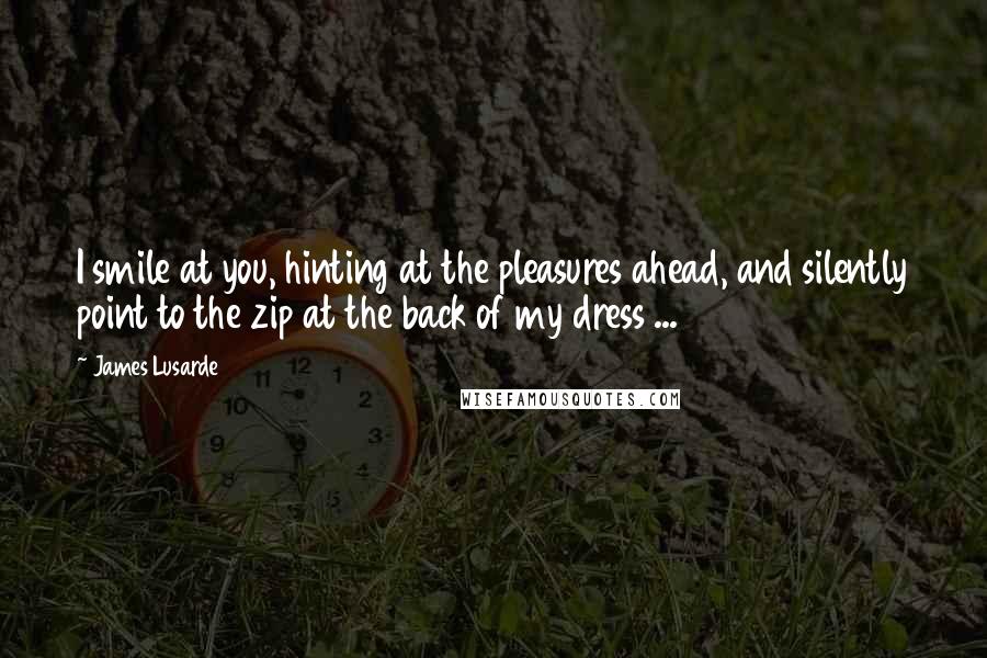 James Lusarde Quotes: I smile at you, hinting at the pleasures ahead, and silently point to the zip at the back of my dress ...