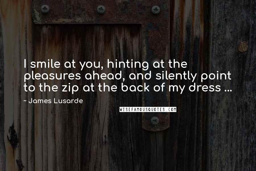 James Lusarde Quotes: I smile at you, hinting at the pleasures ahead, and silently point to the zip at the back of my dress ...