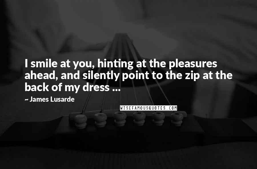 James Lusarde Quotes: I smile at you, hinting at the pleasures ahead, and silently point to the zip at the back of my dress ...