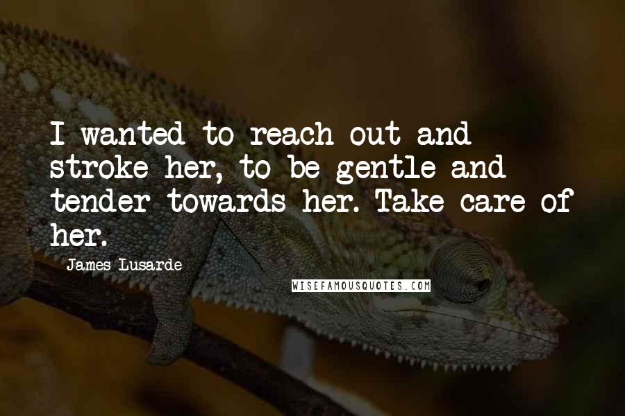 James Lusarde Quotes: I wanted to reach out and stroke her, to be gentle and tender towards her. Take care of her.