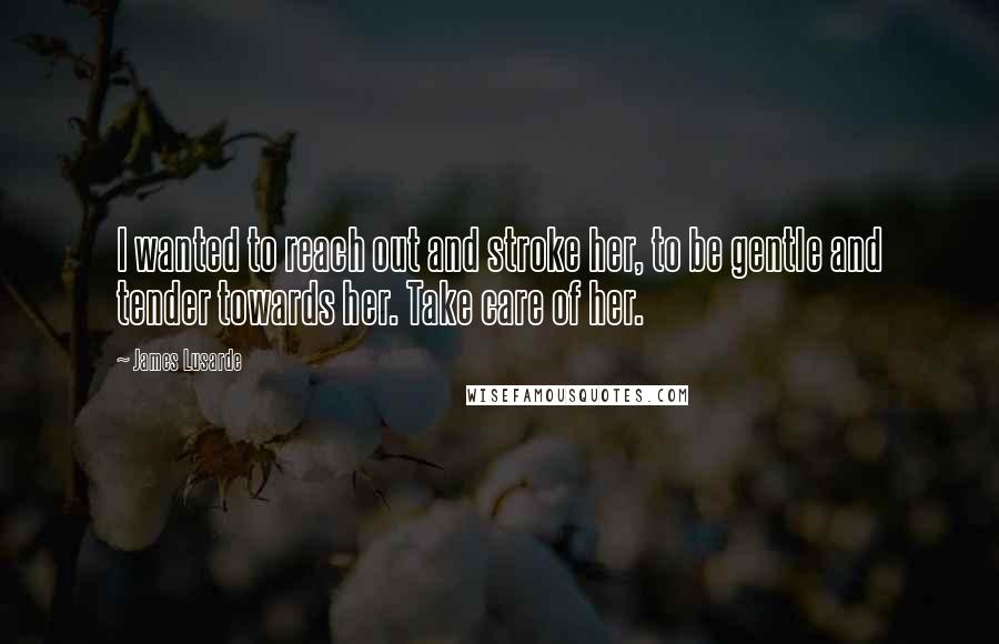 James Lusarde Quotes: I wanted to reach out and stroke her, to be gentle and tender towards her. Take care of her.