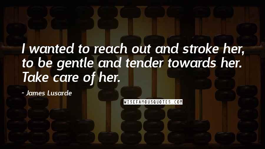 James Lusarde Quotes: I wanted to reach out and stroke her, to be gentle and tender towards her. Take care of her.