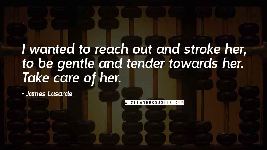 James Lusarde Quotes: I wanted to reach out and stroke her, to be gentle and tender towards her. Take care of her.