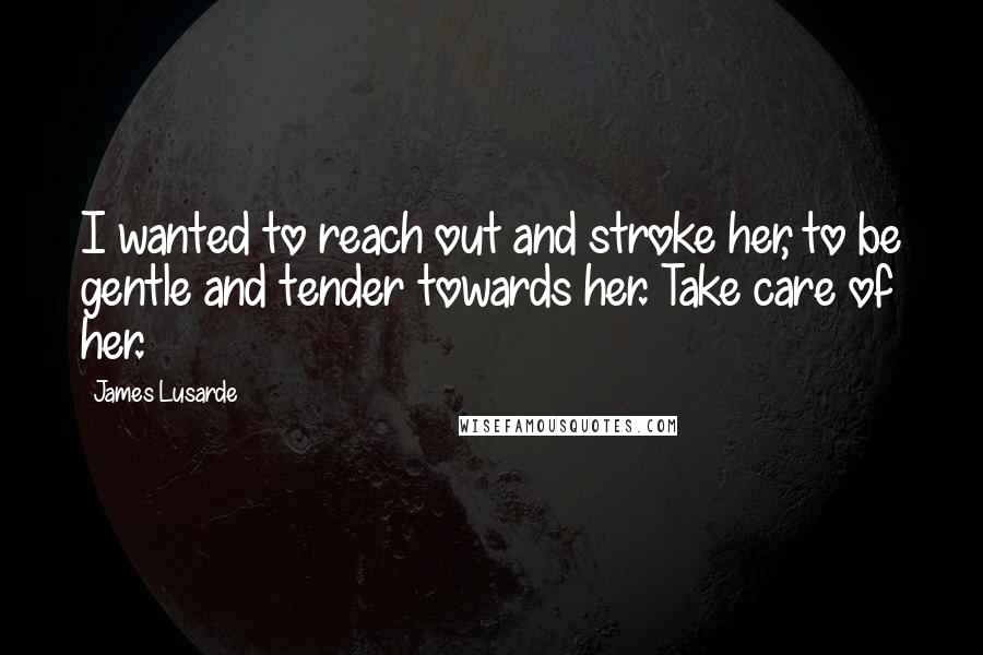 James Lusarde Quotes: I wanted to reach out and stroke her, to be gentle and tender towards her. Take care of her.