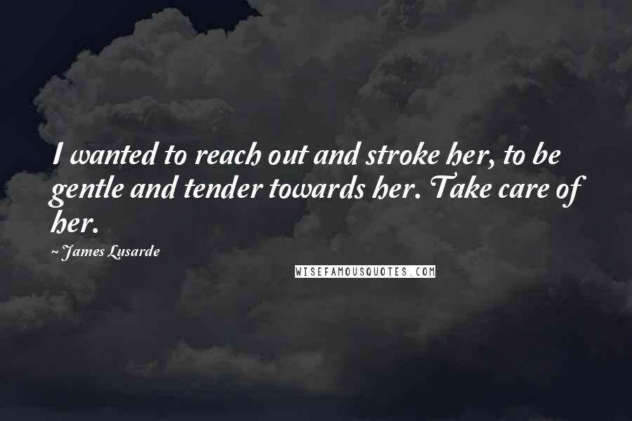 James Lusarde Quotes: I wanted to reach out and stroke her, to be gentle and tender towards her. Take care of her.