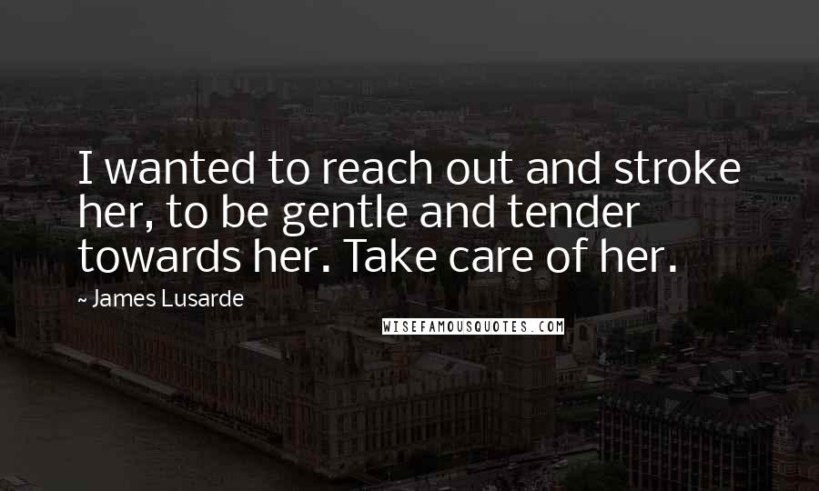 James Lusarde Quotes: I wanted to reach out and stroke her, to be gentle and tender towards her. Take care of her.