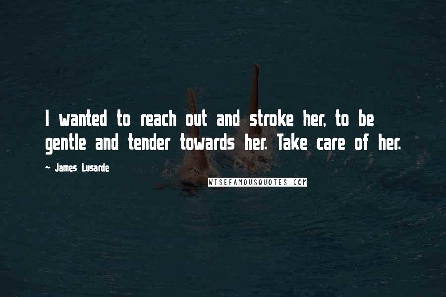 James Lusarde Quotes: I wanted to reach out and stroke her, to be gentle and tender towards her. Take care of her.