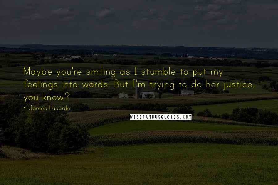 James Lusarde Quotes: Maybe you're smiling as I stumble to put my feelings into words. But I'm trying to do her justice, you know?