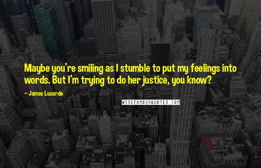 James Lusarde Quotes: Maybe you're smiling as I stumble to put my feelings into words. But I'm trying to do her justice, you know?