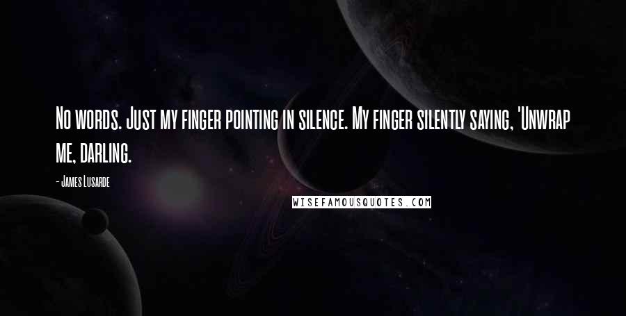 James Lusarde Quotes: No words. Just my finger pointing in silence. My finger silently saying, 'Unwrap me, darling.