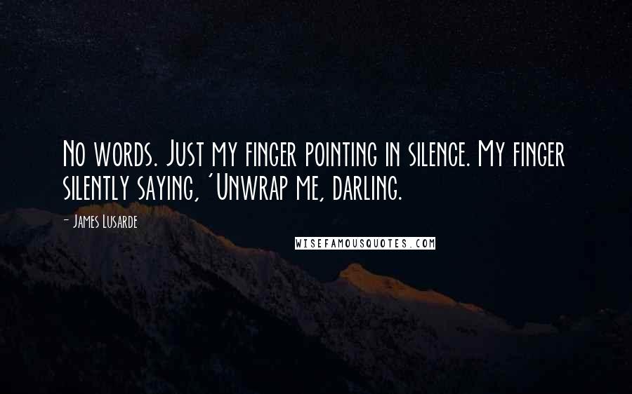 James Lusarde Quotes: No words. Just my finger pointing in silence. My finger silently saying, 'Unwrap me, darling.