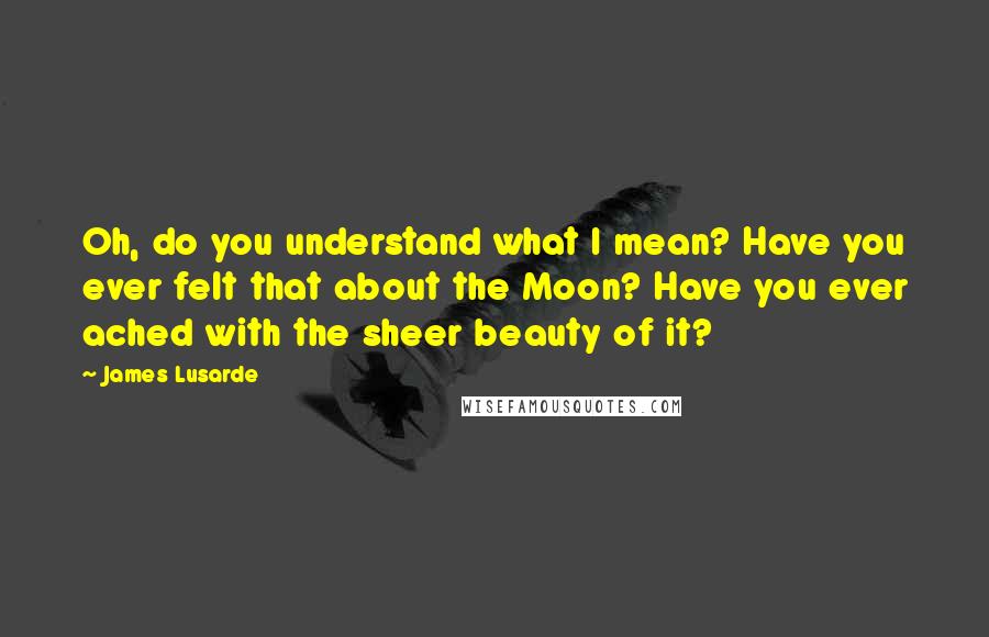 James Lusarde Quotes: Oh, do you understand what I mean? Have you ever felt that about the Moon? Have you ever ached with the sheer beauty of it?