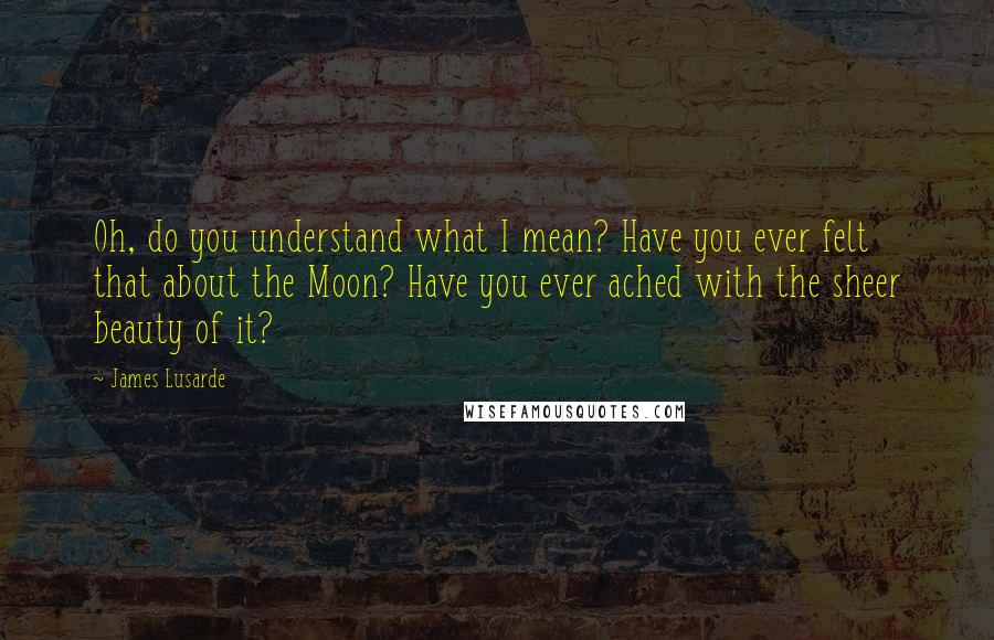 James Lusarde Quotes: Oh, do you understand what I mean? Have you ever felt that about the Moon? Have you ever ached with the sheer beauty of it?