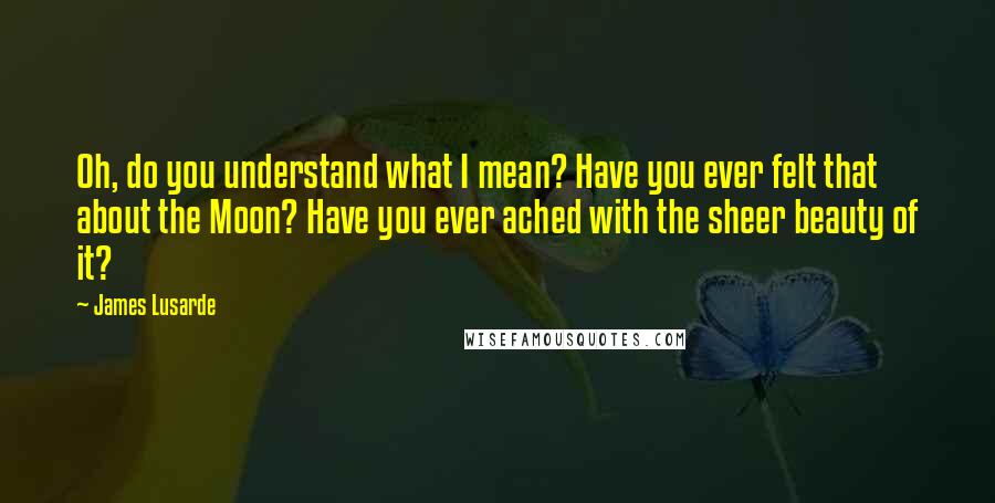 James Lusarde Quotes: Oh, do you understand what I mean? Have you ever felt that about the Moon? Have you ever ached with the sheer beauty of it?