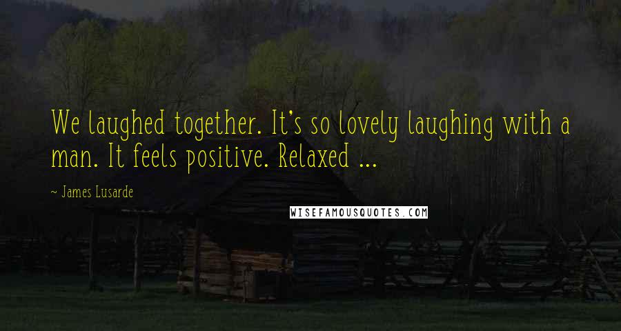 James Lusarde Quotes: We laughed together. It's so lovely laughing with a man. It feels positive. Relaxed ...
