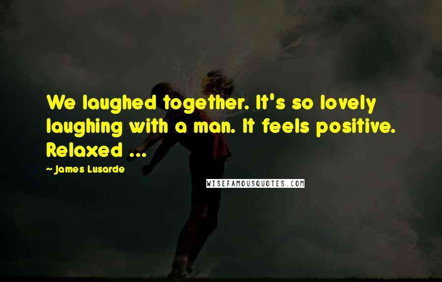 James Lusarde Quotes: We laughed together. It's so lovely laughing with a man. It feels positive. Relaxed ...