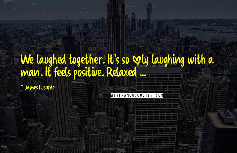 James Lusarde Quotes: We laughed together. It's so lovely laughing with a man. It feels positive. Relaxed ...