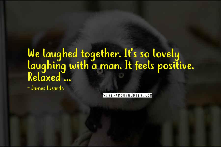 James Lusarde Quotes: We laughed together. It's so lovely laughing with a man. It feels positive. Relaxed ...