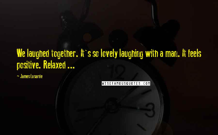 James Lusarde Quotes: We laughed together. It's so lovely laughing with a man. It feels positive. Relaxed ...