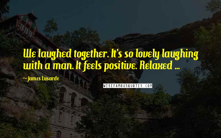 James Lusarde Quotes: We laughed together. It's so lovely laughing with a man. It feels positive. Relaxed ...